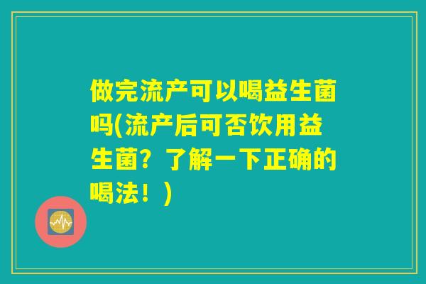 做完流产可以喝益生菌吗(流产后可否饮用益生菌?了解一下正确的喝法!) 做完流产可以喝益生菌吗(流产后可否饮用益生菌?了解一下正确的喝法!)