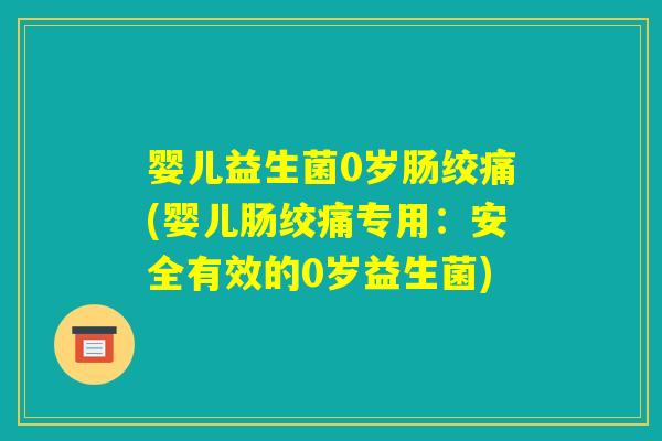 婴儿益生菌0岁肠绞痛(婴儿肠绞痛专用：安全有效的0岁益生菌)