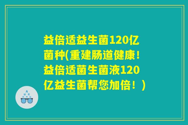 益倍适益生菌120亿菌种(重建肠道健康！益倍适菌生菌液120亿益生菌帮您加倍！)