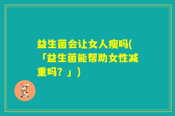 益生菌会让女人瘦吗(「益生菌能帮助女性减重吗？」)