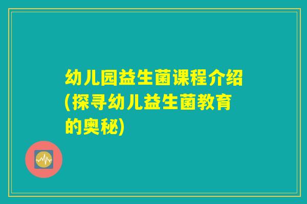 幼儿园益生菌课程介绍(探寻幼儿益生菌教育的奥秘) 幼儿园益生菌课程介绍(探寻幼儿益生菌教育的奥秘)