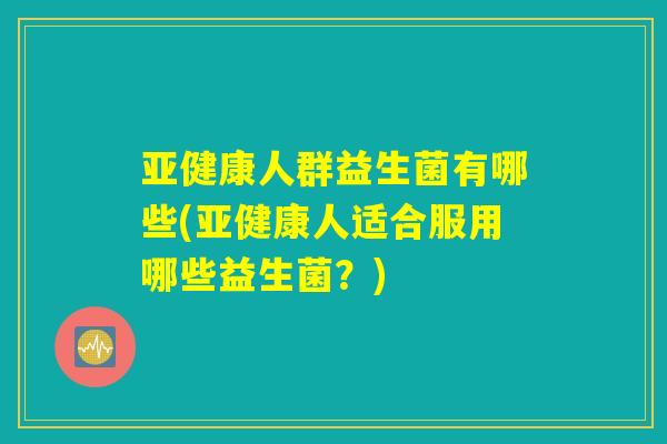 亚健康人群益生菌有哪些(亚健康人适合服用哪些益生菌?) 亚健康人群益生菌有哪些(亚健康人适合服用哪些益生菌?)
