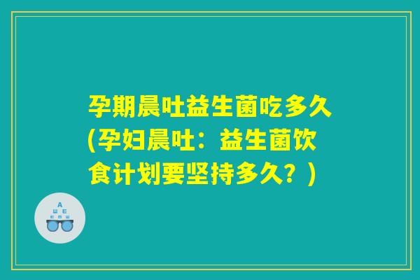 孕期晨吐益生菌吃多久(孕妇晨吐：益生菌饮食计划要坚持多久？)