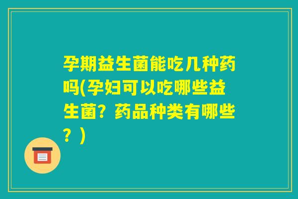 孕期益生菌能吃几种药吗(孕妇可以吃哪些益生菌？药品种类有哪些？)