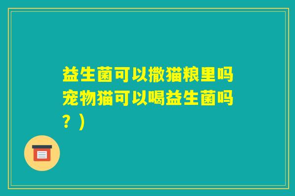 益生菌可以撒猫粮里吗宠物猫可以喝益生菌吗?) 益生菌可以撒猫粮里吗宠物猫可以喝益生菌吗?)
