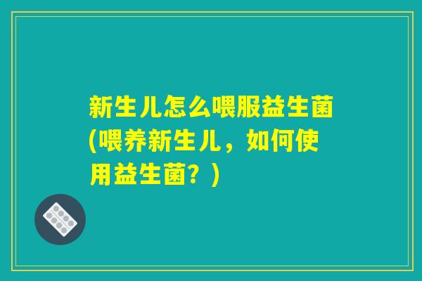 新生儿怎么喂服益生菌(喂养新生儿，如何使用益生菌？)