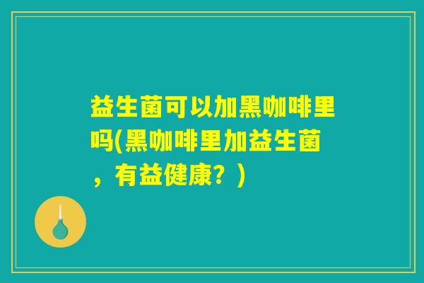 益生菌可以加黑咖啡里吗(黑咖啡里加益生菌，有益健康？)