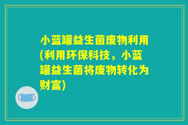 小蓝罐益生菌废物利用(利用环保科技，小蓝罐益生菌将废物转化为财富)