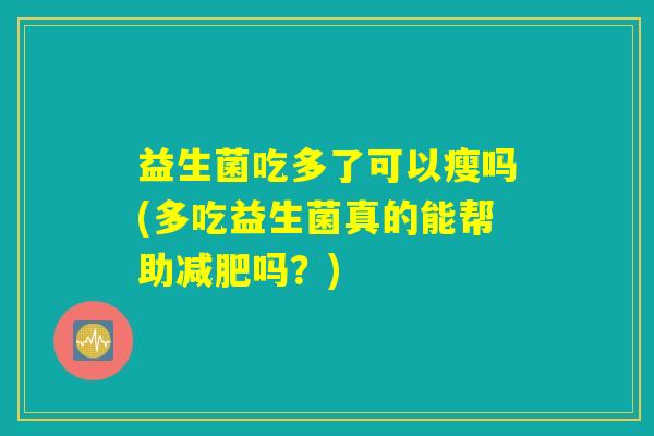 益生菌吃多了可以瘦吗(多吃益生菌真的能帮助减肥吗？)