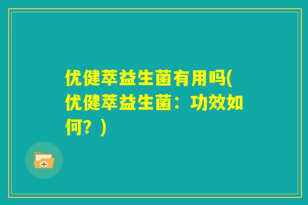 优健萃益生菌有用吗(优健萃益生菌：功效如何？)