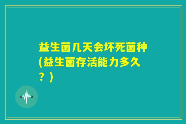 益生菌几天会坏死菌种(益生菌存活能力多久？)