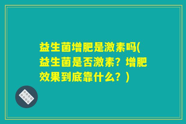 益生菌增肥是激素吗(益生菌是否激素？增肥效果到底靠什么？)