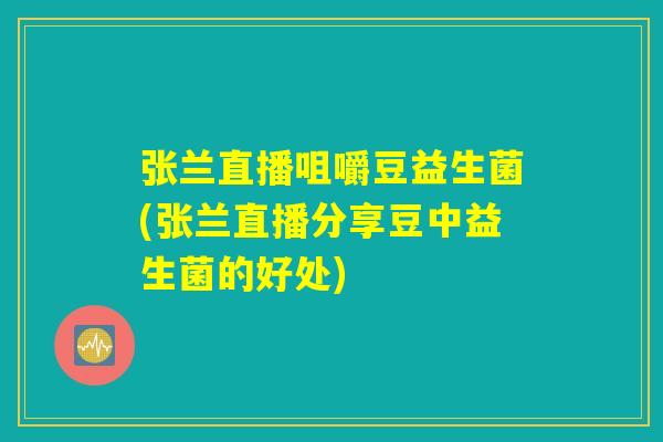 张兰直播咀嚼豆益生菌(张兰直播分享豆中益生菌的好处)