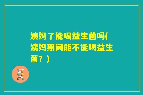 姨妈了能喝益生菌吗(姨妈期间能不能喝益生菌？)