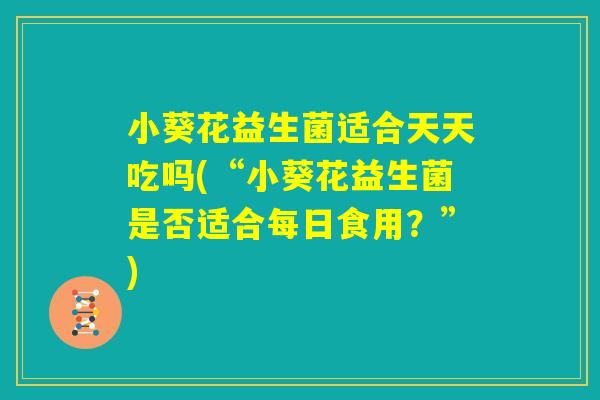 小葵花益生菌适合天天吃吗(“小葵花益生菌是否适合每日食用？”)