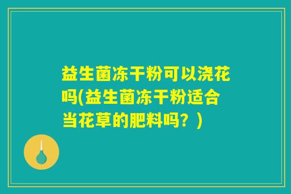 益生菌冻干粉可以浇花吗(益生菌冻干粉适合当花草的肥料吗？)