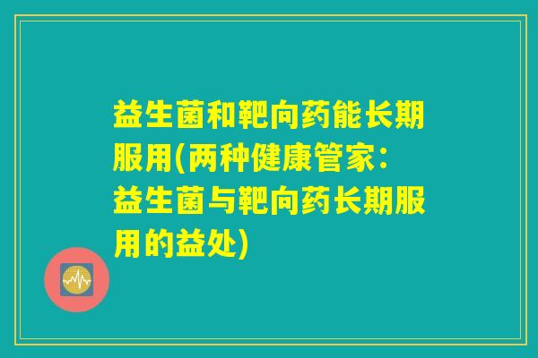 益生菌和靶向药能长期服用(两种健康管家:益生菌与靶向药长期服用的益处) 益生菌和靶向药能长期服用(两种健康管家:益生菌与靶向药长期服用的益处)