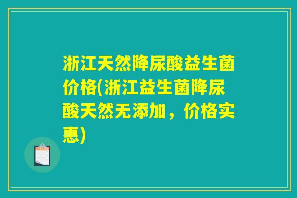 浙江天然降尿酸益生菌价格(浙江益生菌降尿酸天然无添加，价格实惠)