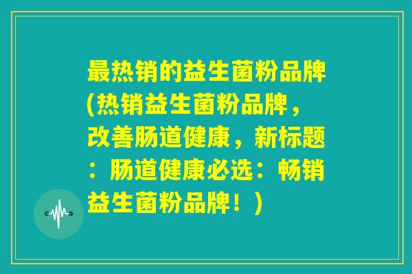 最热销的益生菌粉品牌(热销益生菌粉品牌,改善肠道健康,新标题:肠道健康必选:畅销益生菌粉品牌!) 最热销的益生菌粉品牌(热销益生菌粉品牌,改善肠道健康,新标题:肠道健康必选:畅销益生菌粉品牌!)