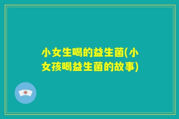 小女生喝的益生菌(小女孩喝益生菌的故事) 小女生喝的益生菌(小女孩喝益生菌的故事)