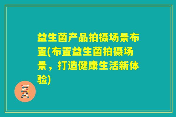 益生菌产品拍摄场景布置(布置益生菌拍摄场景，打造健康生活新体验)