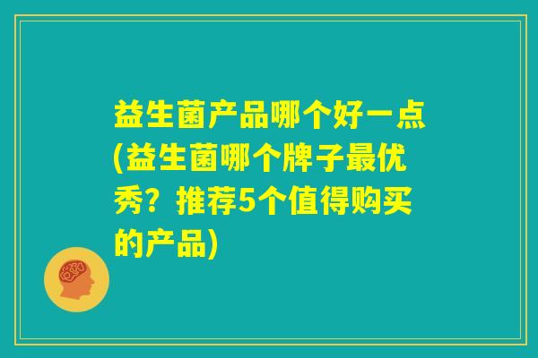 益生菌产品哪个好一点(益生菌哪个牌子最优秀？推荐5个值得购买的产品)