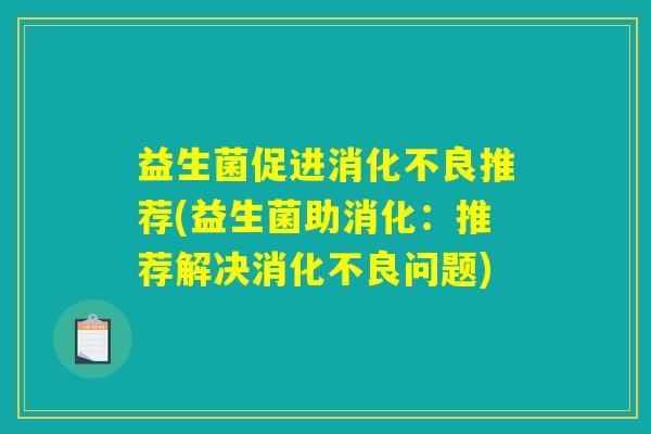 益生菌促进消化不良推荐(益生菌助消化：推荐解决消化不良问题)