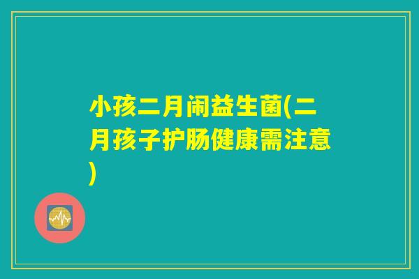 小孩二月闹益生菌(二月孩子护肠健康需注意)