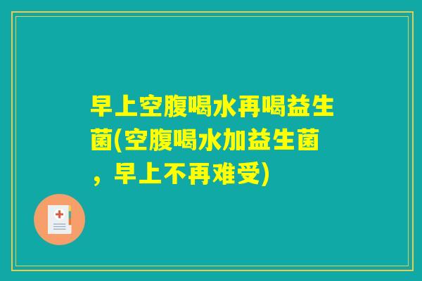早上空腹喝水再喝益生菌(空腹喝水加益生菌，早上不再难受)