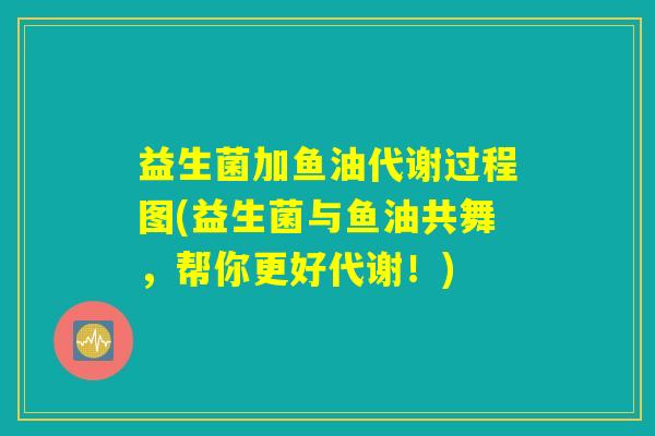 益生菌加鱼油代谢过程图(益生菌与鱼油共舞，帮你更好代谢！)