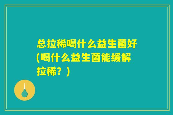总拉稀喝什么益生菌好(喝什么益生菌能缓解拉稀?) 总拉稀喝什么益生菌好(喝什么益生菌能缓解拉稀?)
