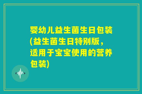 婴幼儿益生菌生日包装(益生菌生日特别版，适用于宝宝使用的营养包装)