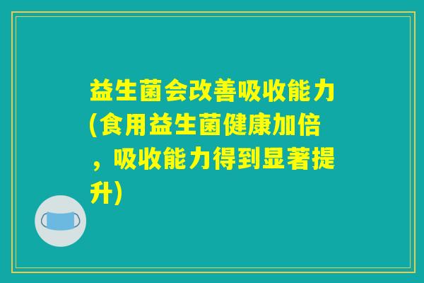 益生菌会改善吸收能力(食用益生菌健康加倍,吸收能力得到显著提升) 益生菌会改善吸收能力(食用益生菌健康加倍,吸收能力得到显著提升)