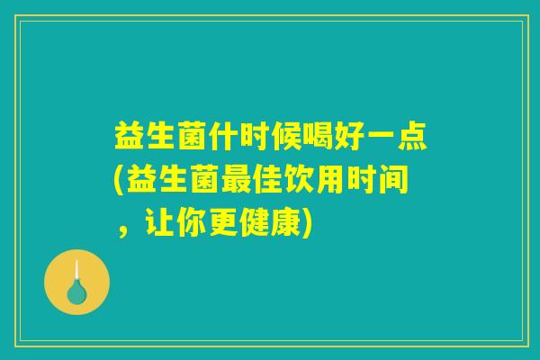 益生菌什时候喝好一点(益生菌最佳饮用时间,让你更健康) 益生菌什时候喝好一点(益生菌最佳饮用时间,让你更健康)