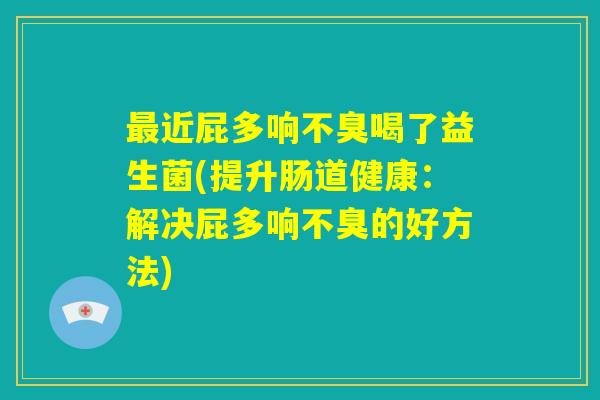 最近屁多响不臭喝了益生菌(提升肠道健康:解决屁多响不臭的好方法) 最近屁多响不臭喝了益生菌(提升肠道健康:解决屁多响不臭的好方法)