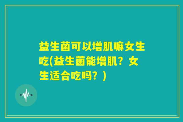 益生菌可以增肌嘛女生吃(益生菌能增肌？女生适合吃吗？)