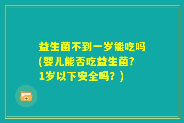 益生菌不到一岁能吃吗(婴儿能否吃益生菌?1岁以下安全吗?) 益生菌不到一岁能吃吗(婴儿能否吃益生菌?1岁以下安全吗?)