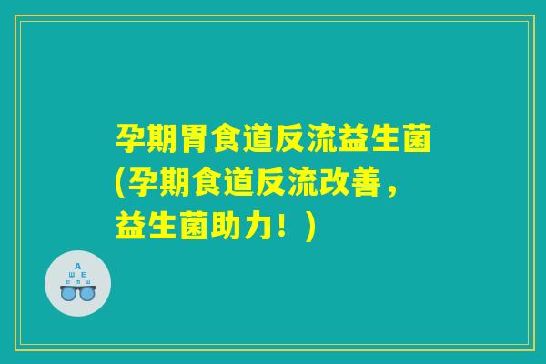孕期胃食道反流益生菌(孕期食道反流改善，益生菌助力！)