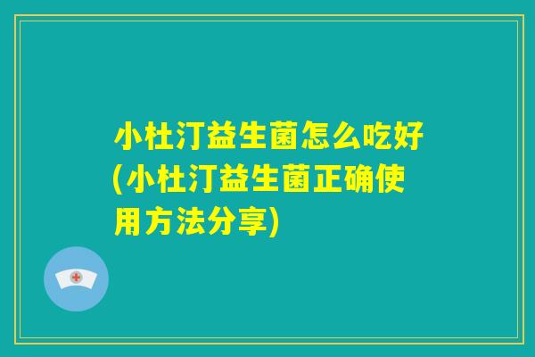小杜汀益生菌怎么吃好(小杜汀益生菌正确使用方法分享)