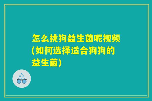 怎么挑狗益生菌呢视频(如何选择适合狗狗的益生菌) 怎么挑狗益生菌呢视频(如何选择适合狗狗的益生菌)