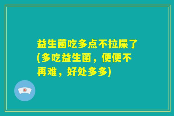 益生菌吃多点不拉屎了(多吃益生菌，便便不再难，好处多多)