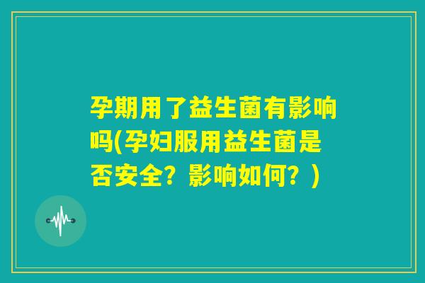 孕期用了益生菌有影响吗(孕妇服用益生菌是否安全？影响如何？)