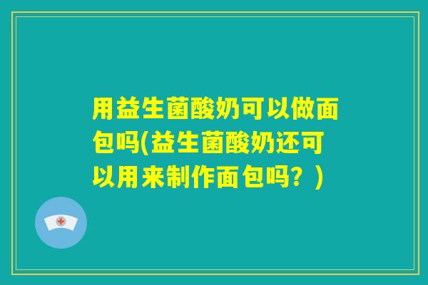 用益生菌酸奶可以做面包吗(益生菌酸奶还可以用来制作面包吗?) 用益生菌酸奶可以做面包吗(益生菌酸奶还可以用来制作面包吗?)