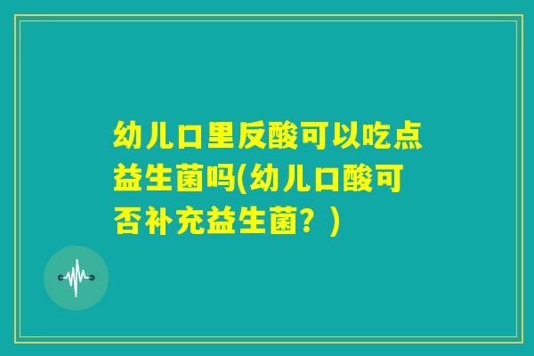 幼儿口里反酸可以吃点益生菌吗(幼儿口酸可否补充益生菌？)