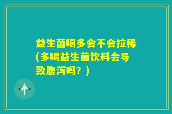 益生菌喝多会不会拉稀(多喝益生菌饮料会导致腹泻吗？)