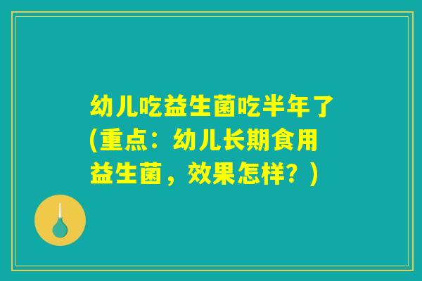 幼儿吃益生菌吃半年了(重点：幼儿长期食用益生菌，效果怎样？)