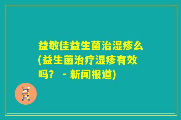益敏佳益生菌治湿疹么(益生菌治疗湿疹有效吗? - 新闻报道) 益敏佳益生菌治湿疹么(益生菌治疗湿疹有效吗? - 新闻报道)