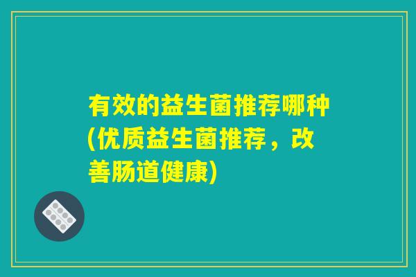 有效的益生菌推荐哪种(优质益生菌推荐,改善肠道健康) 有效的益生菌推荐哪种(优质益生菌推荐,改善肠道健康)