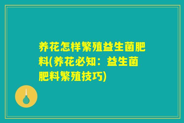 养花怎样繁殖益生菌肥料(养花必知:益生菌肥料繁殖技巧) 养花怎样繁殖益生菌肥料(养花必知:益生菌肥料繁殖技巧)