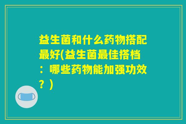益生菌和什么药物搭配最好(益生菌最佳搭档:哪些药物能加强功效?) 益生菌和什么药物搭配最好(益生菌最佳搭档:哪些药物能加强功效?)